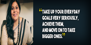 Take up your everyday goals very seriously achieve them and move on to take bigger ones advices Ms Archana Surana