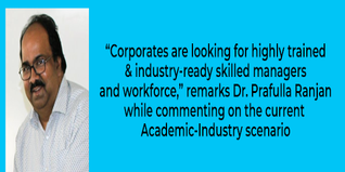 Corporates are looking for highly trained  industry ready skilled managers and workforce remarks Dr Prafulla Ranjan while commenting on the current Academic Industry scenario