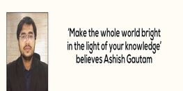 ‘Make the whole world bright in the light of your knowledge’ believes Ashish Gautam